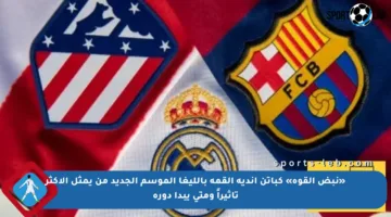 «نبض القوة» كباتن أندية القمة بالليغا الموسم الجديد من يمثل الأكثر تأثيراً ومتى يبدأ دوره